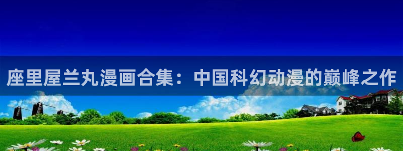 漫蛙韩漫在线观看：座里屋兰丸漫画合集：中国科幻动漫的巅峰之作