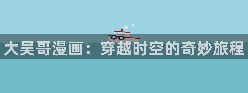 韩漫黄在线看：大吴哥漫画：穿越时空的奇妙旅程