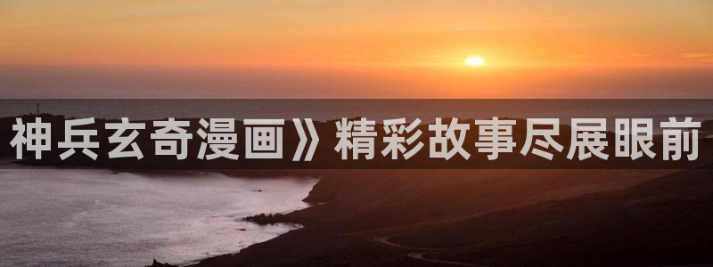 韩漫漫画官网网页入口：神兵玄奇漫画》精彩故事尽展眼前