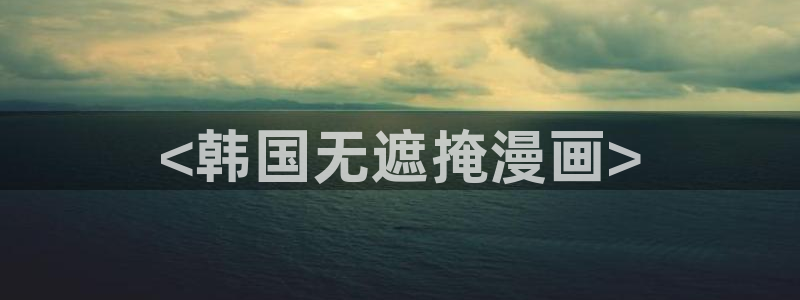 韩漫歪歪网：<韩国无遮掩漫画>