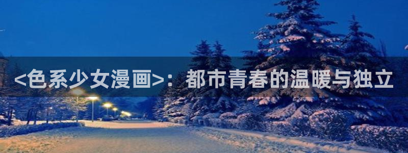 免费韩漫在线观看网站：<色系少女漫画>：都市青春的温暖与独立