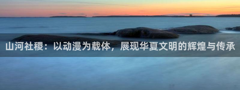 歪歪韩漫免费登录在线观看：山河社稷：以动漫为载体，展现华夏文明的辉煌与传承